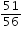 «math xmlns=¨http://www.w3.org/1998/Math/MathML¨»«mfrac»«mn»51«/mn»«mn»56«/mn»«/mfrac»«/math»