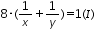 «math xmlns=¨http://www.w3.org/1998/Math/MathML¨»«mn»8«/mn»«mo»§#183;«/mo»«mo»(«/mo»«mfrac»«mn»1«/mn»«mi»x«/mi»«/mfrac»«mo»+«/mo»«mfrac»«mn»1«/mn»«mi»y«/mi»«/mfrac»«mo»)«/mo»«mo»=«/mo»«mn»1«/mn»«mo»(«/mo»«mi»I«/mi»«mo»)«/mo»«/math»