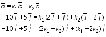 «math xmlns=¨http://www.w3.org/1998/Math/MathML¨»«mtable columnalign=¨left¨ rowspacing=¨0¨»«mtr»«mtd»«mover accent=¨true¨»«mi»a«/mi»«mo»§#8594;«/mo»«/mover»«mo»=«/mo»«msub»«mi»k«/mi»«mn»1«/mn»«/msub»«mover accent=¨true¨»«mi»b«/mi»«mo»§#8594;«/mo»«/mover»«mo»+«/mo»«msub»«mi»k«/mi»«mn»2«/mn»«/msub»«mover accent=¨true¨»«mi»c«/mi»«mo»§#8594;«/mo»«/mover»«/mtd»«/mtr»«mtr»«mtd»«mo»-«/mo»«mn»10«/mn»«mover accent=¨true¨»«mi»i«/mi»«mo»§#8594;«/mo»«/mover»«mo»+«/mo»«mn»5«/mn»«mover accent=¨true¨»«mi»j«/mi»«mo»§#8594;«/mo»«/mover»«mo»=«/mo»«msub»«mi»k«/mi»«mn»1«/mn»«/msub»«mo»(«/mo»«mn»2«/mn»«mover accent=¨true¨»«mi»i«/mi»«mo»§#8594;«/mo»«/mover»«mo»+«/mo»«mover accent=¨true¨»«mi»j«/mi»«mo»§#8594;«/mo»«/mover»«mo»)«/mo»«mo»+«/mo»«msub»«mi»k«/mi»«mn»2«/mn»«/msub»«mo»(«/mo»«mover accent=¨true¨»«mi»i«/mi»«mo»§#8594;«/mo»«/mover»«mo»-«/mo»«mn»2«/mn»«mover accent=¨true¨»«mi»j«/mi»«mo»§#8594;«/mo»«/mover»«mo»)«/mo»«/mtd»«/mtr»«mtr»«mtd»«mo»-«/mo»«mn»10«/mn»«mover accent=¨true¨»«mi»i«/mi»«mo»§#8594;«/mo»«/mover»«mo»+«/mo»«mn»5«/mn»«mover accent=¨true¨»«mi»j«/mi»«mo»§#8594;«/mo»«/mover»«mo»=«/mo»«mo»(«/mo»«mn»2«/mn»«msub»«mi»k«/mi»«mn»1«/mn»«/msub»«mo»+«/mo»«msub»«mi»k«/mi»«mn»2«/mn»«/msub»«mo»)«/mo»«mover accent=¨true¨»«mi»i«/mi»«mo»§#8594;«/mo»«/mover»«mo»+«/mo»«mo»(«/mo»«msub»«mi»k«/mi»«mn»1«/mn»«/msub»«mo»-«/mo»«mn»2«/mn»«msub»«mi»k«/mi»«mn»2«/mn»«/msub»«mo»)«/mo»«mover accent=¨true¨»«mi»j«/mi»«mo»§#8594;«/mo»«/mover»«/mtd»«/mtr»«/mtable»«/math»
