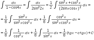 «math xmlns=¨http://www.w3.org/1998/Math/MathML¨»«mtable columnalign=¨left¨ rowspacing=¨0¨»«mtr»«mtd»«mo»§#8747;«/mo»«mfrac»«mrow»«mi»d«/mi»«mi»x«/mi»«/mrow»«mrow»«mn»1«/mn»«mo»-«/mo»«mi mathvariant=¨normal¨»cos«/mi»«mn»4«/mn»«mi»x«/mi»«/mrow»«/mfrac»«mo»=«/mo»«mo»§#8747;«/mo»«mfrac»«mrow»«mi»d«/mi»«mi»x«/mi»«/mrow»«mrow»«mn»2«/mn»«msup»«mi mathvariant=¨normal¨»sin«/mi»«mn»2«/mn»«/msup»«mn»2«/mn»«mi»x«/mi»«/mrow»«/mfrac»«mo»=«/mo»«mfrac»«mn»1«/mn»«mn»2«/mn»«/mfrac»«mo»§#8747;«/mo»«mfrac»«mrow»«msup»«mi mathvariant=¨normal¨»sin«/mi»«mn»2«/mn»«/msup»«mi»x«/mi»«mo»+«/mo»«msup»«mi mathvariant=¨normal¨»cos«/mi»«mn»2«/mn»«/msup»«mi»x«/mi»«/mrow»«msup»«mfenced»«mrow»«mn»2«/mn»«mi mathvariant=¨normal¨»sin«/mi»«mi»x«/mi»«mi mathvariant=¨normal¨»cos«/mi»«mi»x«/mi»«/mrow»«/mfenced»«mn»2«/mn»«/msup»«/mfrac»«mi»d«/mi»«mi»x«/mi»«mo»=«/mo»«/mtd»«/mtr»«mtr»«mtd/»«/mtr»«mtr»«mtd»«mo»=«/mo»«mfrac»«mn»1«/mn»«mn»8«/mn»«/mfrac»«mo»§#8747;«/mo»«mfrac»«mrow»«msup»«mi mathvariant=¨normal¨»sin«/mi»«mn»2«/mn»«/msup»«mi»x«/mi»«/mrow»«mrow»«msup»«mi mathvariant=¨normal¨»sin«/mi»«mn»2«/mn»«/msup»«mi»x«/mi»«msup»«mi mathvariant=¨normal¨»cos«/mi»«mn»2«/mn»«/msup»«mi»x«/mi»«/mrow»«/mfrac»«mi»d«/mi»«mi»x«/mi»«mo»+«/mo»«mfrac»«mn»1«/mn»«mn»8«/mn»«/mfrac»«mo»§#8747;«/mo»«mfrac»«mrow»«msup»«mi mathvariant=¨normal¨»cos«/mi»«mn»2«/mn»«/msup»«mi»x«/mi»«/mrow»«mrow»«msup»«mi mathvariant=¨normal¨»sin«/mi»«mn»2«/mn»«/msup»«mi»x«/mi»«msup»«mi mathvariant=¨normal¨»cos«/mi»«mn»2«/mn»«/msup»«mi»x«/mi»«/mrow»«/mfrac»«mi»d«/mi»«mi»x«/mi»«mo»=«/mo»«/mtd»«/mtr»«mtr»«mtd/»«/mtr»«mtr»«mtd»«mo»=«/mo»«mfrac»«mn»1«/mn»«mn»8«/mn»«/mfrac»«mo»§#8747;«/mo»«mfrac»«mn»1«/mn»«mrow»«msup»«mi mathvariant=¨normal¨»cos«/mi»«mn»2«/mn»«/msup»«mi»x«/mi»«/mrow»«/mfrac»«mi»d«/mi»«mi»x«/mi»«mo»+«/mo»«mfrac»«mn»1«/mn»«mn»8«/mn»«/mfrac»«mo»§#8747;«/mo»«mfrac»«mn»1«/mn»«mrow»«msup»«mi mathvariant=¨normal¨»sin«/mi»«mn»2«/mn»«/msup»«mi»x«/mi»«/mrow»«/mfrac»«mi»d«/mi»«mi»x«/mi»«mo»=«/mo»«mfrac»«mn»1«/mn»«mn»8«/mn»«/mfrac»«mo»(«/mo»«mi»t«/mi»«mi»g«/mi»«mi»x«/mi»«mo»-«/mo»«mi»c«/mi»«mi»t«/mi»«mi»g«/mi»«mi»x«/mi»«mo»)«/mo»«mo»+«/mo»«mi»C«/mi»«/mtd»«/mtr»«/mtable»«/math»