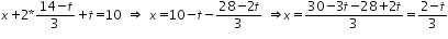 «math xmlns=¨http://www.w3.org/1998/Math/MathML¨»«mi»x«/mi»«mo»+«/mo»«mn»2«/mn»«mo»*«/mo»«mfrac»«mrow»«mn»14«/mn»«mo»-«/mo»«mi»t«/mi»«/mrow»«mn»3«/mn»«/mfrac»«mo»+«/mo»«mi»t«/mi»«mo»=«/mo»«mn»10«/mn»«mo»§nbsp;«/mo»«mo»§#8658;«/mo»«mo»§nbsp;«/mo»«mi»x«/mi»«mo»=«/mo»«mn»10«/mn»«mo»-«/mo»«mi»t«/mi»«mo»-«/mo»«mfrac»«mrow»«mn»28«/mn»«mo»-«/mo»«mn»2«/mn»«mi»t«/mi»«/mrow»«mn»3«/mn»«/mfrac»«mo»§nbsp;«/mo»«mo»§#8658;«/mo»«mi»x«/mi»«mo»=«/mo»«mfrac»«mrow»«mn»30«/mn»«mo»-«/mo»«mn»3«/mn»«mi»t«/mi»«mo»-«/mo»«mn»28«/mn»«mo»+«/mo»«mn»2«/mn»«mi»t«/mi»«/mrow»«mn»3«/mn»«/mfrac»«mo»=«/mo»«mfrac»«mrow»«mn»2«/mn»«mo»-«/mo»«mi»t«/mi»«/mrow»«mn»3«/mn»«/mfrac»«/math»