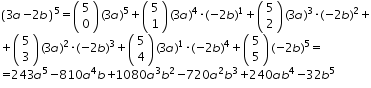 «math xmlns=¨http://www.w3.org/1998/Math/MathML¨»«mtable columnalign=¨left¨ rowspacing=¨0¨»«mtr»«mtd»«msup»«mfenced»«mrow»«mn»3«/mn»«mi»a«/mi»«mo»-«/mo»«mn»2«/mn»«mi»b«/mi»«/mrow»«/mfenced»«mn»5«/mn»«/msup»«mo»=«/mo»«mfenced»«mtable»«mtr»«mtd»«mn»5«/mn»«/mtd»«/mtr»«mtr»«mtd»«mn»0«/mn»«/mtd»«/mtr»«/mtable»«/mfenced»«mo»(«/mo»«mn»3«/mn»«mi»a«/mi»«msup»«mo»)«/mo»«mn»5«/mn»«/msup»«mo»+«/mo»«mfenced»«mtable»«mtr»«mtd»«mn»5«/mn»«/mtd»«/mtr»«mtr»«mtd»«mn»1«/mn»«/mtd»«/mtr»«/mtable»«/mfenced»«mo»(«/mo»«mn»3«/mn»«mi»a«/mi»«msup»«mo»)«/mo»«mn»4«/mn»«/msup»«mo»§#183;«/mo»«mo»(«/mo»«mo»-«/mo»«mn»2«/mn»«mi»b«/mi»«msup»«mo»)«/mo»«mn»1«/mn»«/msup»«mo»+«/mo»«mfenced»«mtable»«mtr»«mtd»«mn»5«/mn»«/mtd»«/mtr»«mtr»«mtd»«mn»2«/mn»«/mtd»«/mtr»«/mtable»«/mfenced»«mo»(«/mo»«mn»3«/mn»«mi»a«/mi»«msup»«mo»)«/mo»«mn»3«/mn»«/msup»«mo»§#183;«/mo»«mo»(«/mo»«mo»-«/mo»«mn»2«/mn»«mi»b«/mi»«msup»«mo»)«/mo»«mn»2«/mn»«/msup»«mo»+«/mo»«/mtd»«/mtr»«mtr»«mtd»«mo»+«/mo»«mfenced»«mtable»«mtr»«mtd»«mn»5«/mn»«/mtd»«/mtr»«mtr»«mtd»«mn»3«/mn»«/mtd»«/mtr»«/mtable»«/mfenced»«mo»(«/mo»«mn»3«/mn»«mi»a«/mi»«msup»«mo»)«/mo»«mn»2«/mn»«/msup»«mo»§#183;«/mo»«mo»(«/mo»«mo»-«/mo»«mn»2«/mn»«mi»b«/mi»«msup»«mo»)«/mo»«mn»3«/mn»«/msup»«mo»+«/mo»«mfenced»«mtable»«mtr»«mtd»«mn»5«/mn»«/mtd»«/mtr»«mtr»«mtd»«mn»4«/mn»«/mtd»«/mtr»«/mtable»«/mfenced»«mo»(«/mo»«mn»3«/mn»«mi»a«/mi»«msup»«mo»)«/mo»«mn»1«/mn»«/msup»«mo»§#183;«/mo»«mo»(«/mo»«mo»-«/mo»«mn»2«/mn»«mi»b«/mi»«msup»«mo»)«/mo»«mn»4«/mn»«/msup»«mo»+«/mo»«mfenced»«mtable»«mtr»«mtd»«mn»5«/mn»«/mtd»«/mtr»«mtr»«mtd»«mn»5«/mn»«/mtd»«/mtr»«/mtable»«/mfenced»«mo»(«/mo»«mo»-«/mo»«mn»2«/mn»«mi»b«/mi»«msup»«mo»)«/mo»«mn»5«/mn»«/msup»«mo»=«/mo»«/mtd»«/mtr»«mtr»«mtd»«mo»=«/mo»«mn»243«/mn»«msup»«mi»a«/mi»«mn»5«/mn»«/msup»«mo»-«/mo»«mn»810«/mn»«msup»«mi»a«/mi»«mn»4«/mn»«/msup»«mi»b«/mi»«mo»+«/mo»«mn»1080«/mn»«msup»«mi»a«/mi»«mn»3«/mn»«/msup»«msup»«mi»b«/mi»«mn»2«/mn»«/msup»«mo»-«/mo»«mn»720«/mn»«msup»«mi»a«/mi»«mn»2«/mn»«/msup»«msup»«mi»b«/mi»«mn»3«/mn»«/msup»«mo»+«/mo»«mn»240«/mn»«mi»a«/mi»«msup»«mi»b«/mi»«mn»4«/mn»«/msup»«mo»-«/mo»«mn»32«/mn»«msup»«mi»b«/mi»«mn»5«/mn»«/msup»«/mtd»«/mtr»«/mtable»«/math»