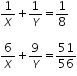 «math xmlns=¨http://www.w3.org/1998/Math/MathML¨»«mtable columnalign=¨left¨ rowspacing=¨0¨»«mtr»«mtd»«mfrac»«mn»1«/mn»«mi»X«/mi»«/mfrac»«mo»+«/mo»«mfrac»«mn»1«/mn»«mi»Y«/mi»«/mfrac»«mo»=«/mo»«mfrac»«mn»1«/mn»«mn»8«/mn»«/mfrac»«/mtd»«/mtr»«mtr»«mtd/»«/mtr»«mtr»«mtd»«mfrac»«mn»6«/mn»«mi»X«/mi»«/mfrac»«mo»+«/mo»«mfrac»«mn»9«/mn»«mi»Y«/mi»«/mfrac»«mo»=«/mo»«mfrac»«mn»51«/mn»«mn»56«/mn»«/mfrac»«/mtd»«/mtr»«/mtable»«/math»