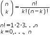 «math xmlns=¨http://www.w3.org/1998/Math/MathML¨»«mtable columnalign=¨left¨ rowspacing=¨0¨»«mtr»«mtd»«mfenced»«mtable»«mtr»«mtd»«mi»n«/mi»«/mtd»«/mtr»«mtr»«mtd»«mi»k«/mi»«/mtd»«/mtr»«/mtable»«/mfenced»«mo»=«/mo»«mfrac»«mrow»«mi»n«/mi»«mo»!«/mo»«/mrow»«mrow»«mi»k«/mi»«mo»!«/mo»«mfenced»«mrow»«mi»n«/mi»«mo»-«/mo»«mi»k«/mi»«/mrow»«/mfenced»«mo»!«/mo»«/mrow»«/mfrac»«/mtd»«/mtr»«mtr»«mtd/»«/mtr»«mtr»«mtd»«mi»n«/mi»«mo»!«/mo»«mo»=«/mo»«mn»1«/mn»«mo»§#183;«/mo»«mn»2«/mn»«mo»§#183;«/mo»«mn»3«/mn»«mo».«/mo»«mo»§nbsp;«/mo»«mo».«/mo»«mo»§nbsp;«/mo»«mo».«/mo»«mi»n«/mi»«/mtd»«/mtr»«mtr»«mtd»«mi»k«/mi»«mo»=«/mo»«mn»0«/mn»«mo»,«/mo»«mo».«/mo»«mo»§nbsp;«/mo»«mo».«/mo»«mo»§nbsp;«/mo»«mo».«/mo»«mo»,«/mo»«mo»§nbsp;«/mo»«mi»n«/mi»«/mtd»«/mtr»«/mtable»«/math»