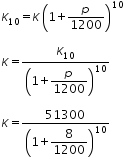 «math xmlns=¨http://www.w3.org/1998/Math/MathML¨»«mtable columnalign=¨left¨ rowspacing=¨0¨»«mtr»«mtd»«msub»«mi»K«/mi»«mn»10«/mn»«/msub»«mo»=«/mo»«mi»K«/mi»«msup»«mfenced»«mrow»«mn»1«/mn»«mo»+«/mo»«mfrac»«mi»p«/mi»«mn»1200«/mn»«/mfrac»«/mrow»«/mfenced»«mn»10«/mn»«/msup»«/mtd»«/mtr»«mtr»«mtd/»«/mtr»«mtr»«mtd»«mi»K«/mi»«mo»=«/mo»«mfrac»«msub»«mi»K«/mi»«mn»10«/mn»«/msub»«msup»«mfenced»«mrow»«mn»1«/mn»«mo»+«/mo»«mfrac»«mi»p«/mi»«mn»1200«/mn»«/mfrac»«/mrow»«/mfenced»«mn»10«/mn»«/msup»«/mfrac»«/mtd»«/mtr»«mtr»«mtd/»«/mtr»«mtr»«mtd»«mi»K«/mi»«mo»=«/mo»«mfrac»«mn»51300«/mn»«msup»«mfenced»«mrow»«mn»1«/mn»«mo»+«/mo»«mfrac»«mn»8«/mn»«mn»1200«/mn»«/mfrac»«/mrow»«/mfenced»«mn»10«/mn»«/msup»«/mfrac»«/mtd»«/mtr»«/mtable»«/math»